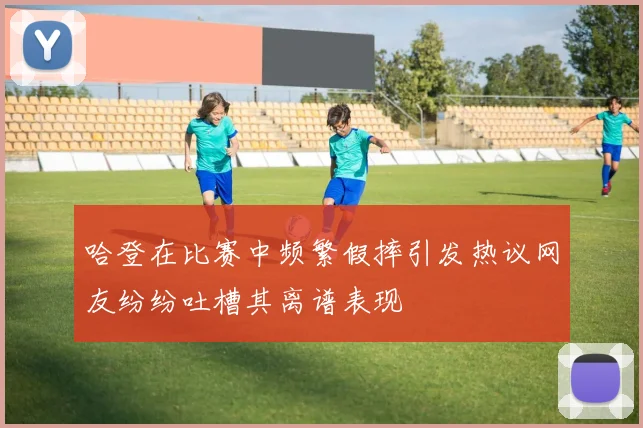 哈登在比赛中频繁假摔引发热议网友纷纷吐槽其离谱表现