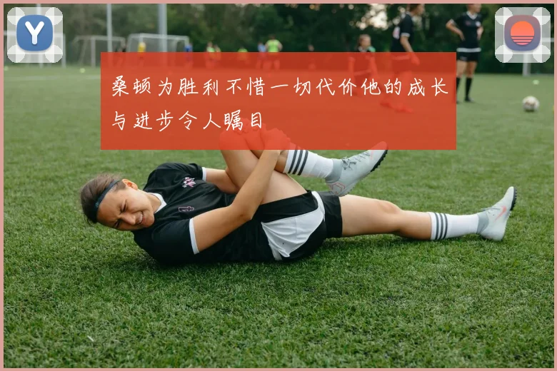 桑顿为胜利不惜一切代价他的成长与进步令人瞩目