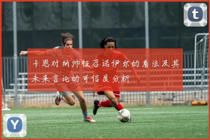卡恩对纳帅征召诺伊尔的看法及其未来言论的可信度分析