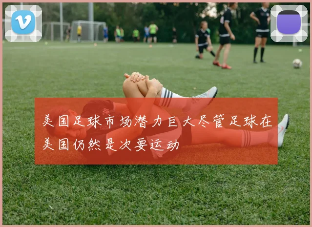 美国足球市场潜力巨大尽管足球在美国仍然是次要运动