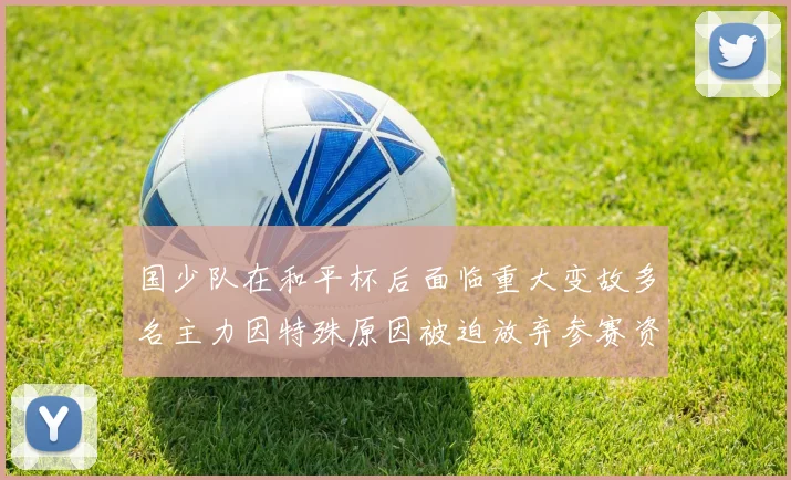 国少队在和平杯后面临重大变故多名主力因特殊原因被迫放弃参赛资格