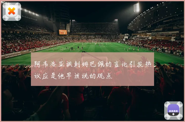 阿韦洛亚讽刺姆巴佩的言论引发热议应是他早该说的观点