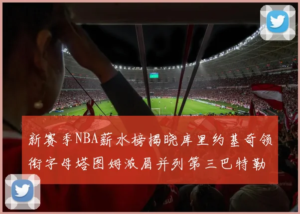 新赛季NBA薪水榜揭晓库里约基奇领衔字母塔图姆浓眉并列第三巴特勒排名第十