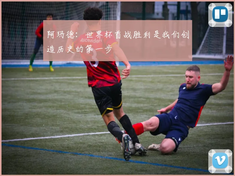 阿玛德：世界杯首战胜利是我们创造历史的第一步