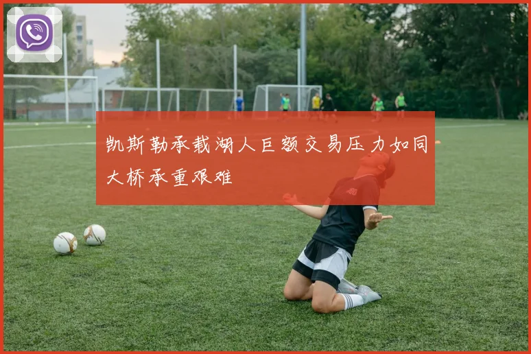 凯斯勒承载湖人巨额交易压力如同大桥承重艰难