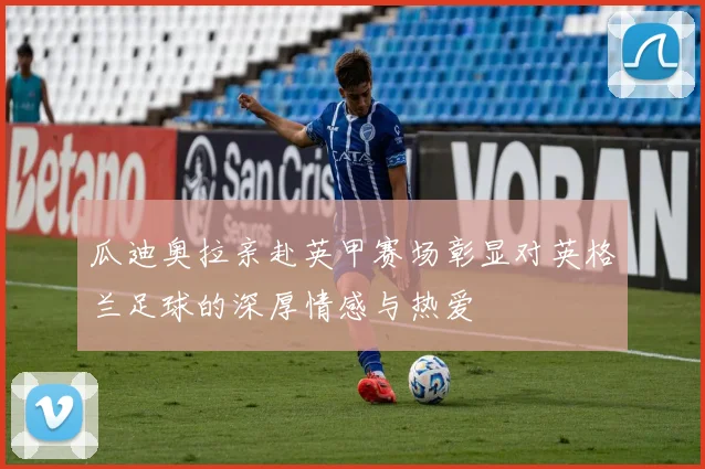 瓜迪奥拉亲赴英甲赛场彰显对英格兰足球的深厚情感与热爱