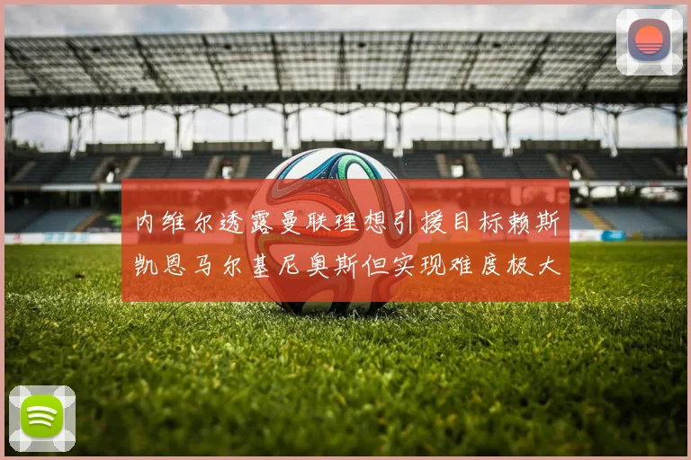 内维尔透露曼联理想引援目标赖斯凯恩马尔基尼奥斯但实现难度极大