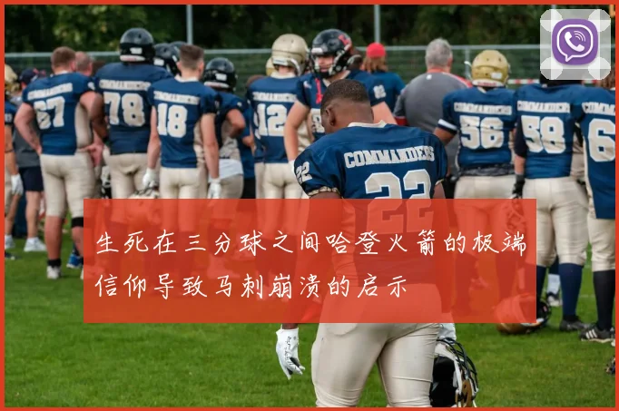 生死在三分球之间哈登火箭的极端信仰导致马刺崩溃的启示