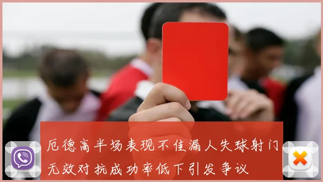 厄德高半场表现不佳漏人失球射门无效对抗成功率低下引发争议