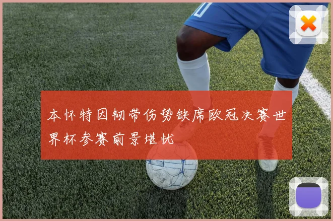 本怀特因韧带伤势缺席欧冠决赛世界杯参赛前景堪忧