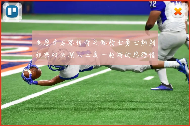 老詹季后赛传奇之路骑士勇士热刺经典对决湖人三度一轮游的恩怨情仇