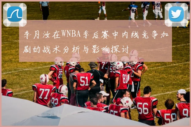 李月汝在WNBA季后赛中内线竞争加剧的战术分析与影响探讨