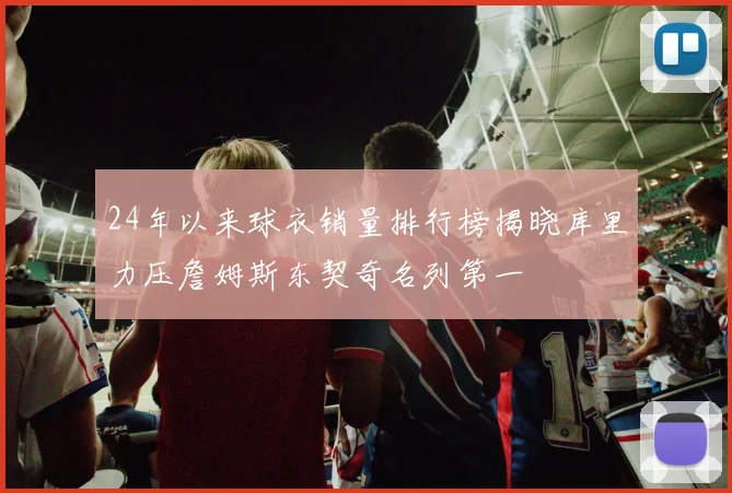 24年以来球衣销量排行榜揭晓库里力压詹姆斯东契奇名列第一