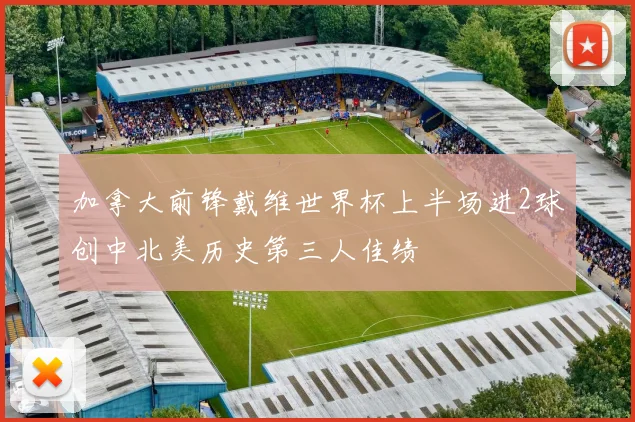加拿大前锋戴维世界杯上半场进2球创中北美历史第三人佳绩