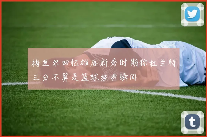梅里尔回忆雄鹿新秀时期称杜兰特三分不算是篮球经典瞬间