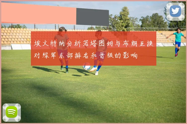 埃文特纳分析若塔图姆与布朗互换对绿军东部排名和晋级的影响