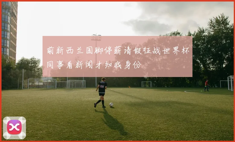 前新西兰国脚停薪请假征战世界杯同事看新闻才知我身份