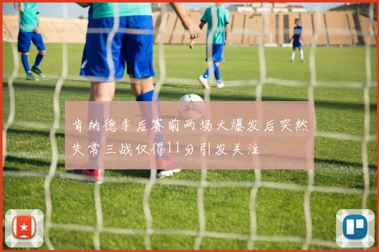 肯纳德季后赛前两场大爆发后突然失常三战仅得11分引发关注