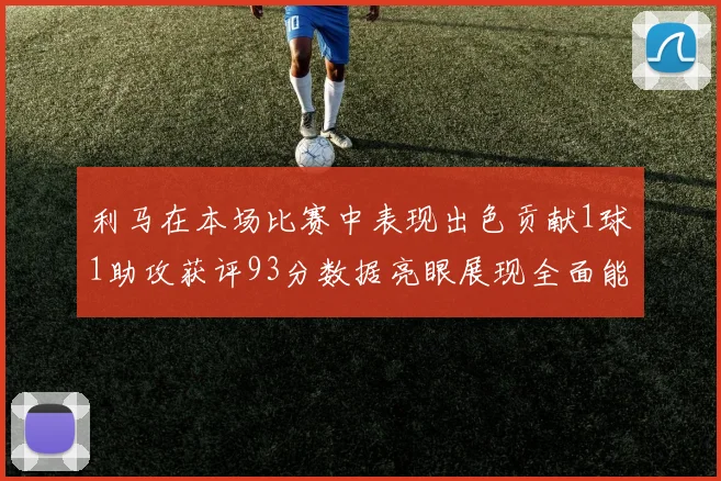 利马在本场比赛中表现出色贡献1球1助攻获评93分数据亮眼展现全面能力