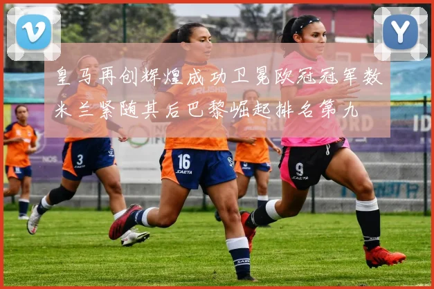 皇马再创辉煌成功卫冕欧冠冠军数米兰紧随其后巴黎崛起排名第九